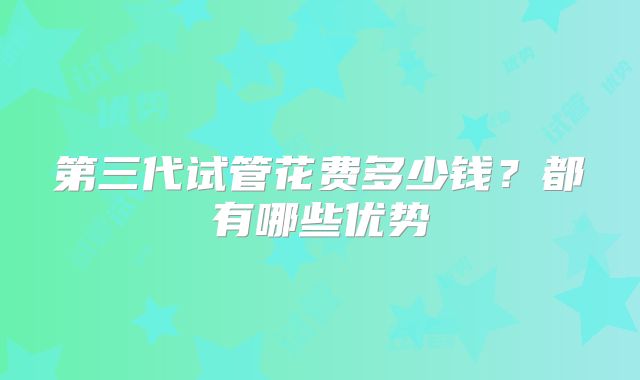 第三代试管花费多少钱？都有哪些优势