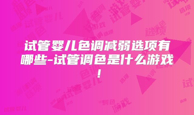 试管婴儿色调减弱选项有哪些-试管调色是什么游戏！
