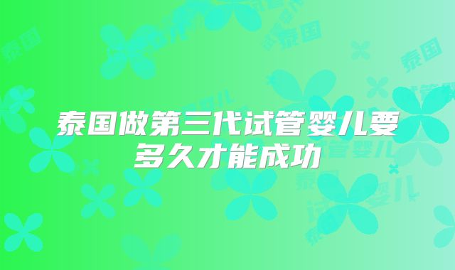泰国做第三代试管婴儿要多久才能成功