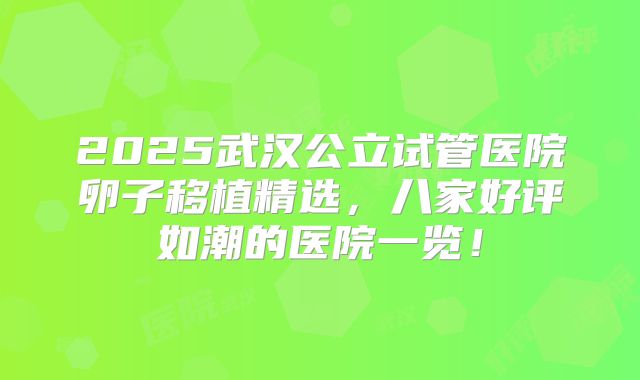 2025武汉公立试管医院卵子移植精选，八家好评如潮的医院一览！