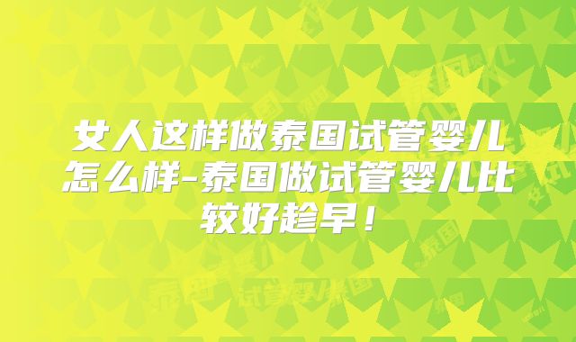 女人这样做泰国试管婴儿怎么样-泰国做试管婴儿比较好趁早！