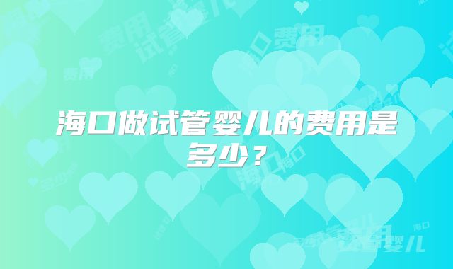 海口做试管婴儿的费用是多少？