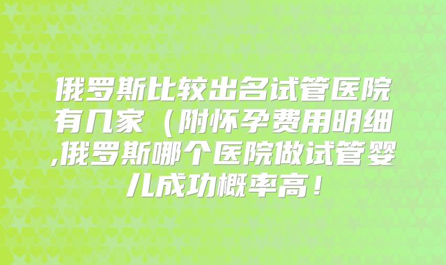 俄罗斯比较出名试管医院有几家（附怀孕费用明细,俄罗斯哪个医院做试管婴儿成功概率高！
