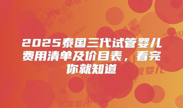 2025泰国三代试管婴儿费用清单及价目表,看完你就知道