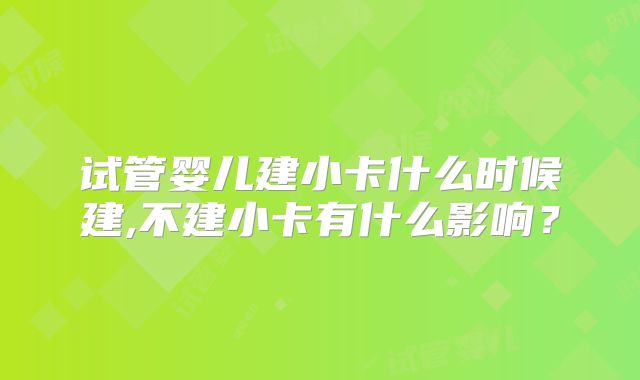 试管婴儿建小卡什么时候建,不建小卡有什么影响？