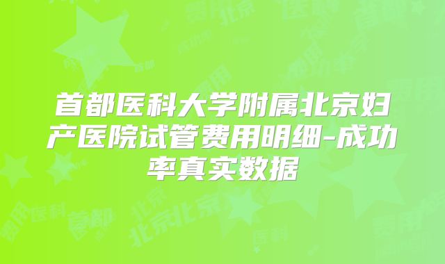 首都医科大学附属北京妇产医院试管费用明细-成功率真实数据