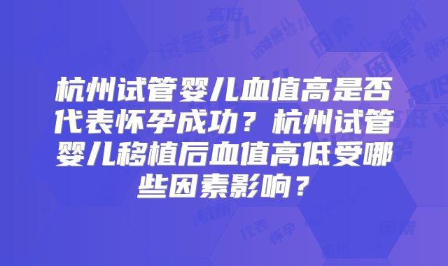 杭州试管婴儿血值高是否代表怀孕成功？杭州试管婴儿移植后血值高低受哪些因素影响？