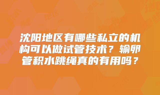 沈阳地区有哪些私立的机构可以做试管技术？输卵管积水跳绳真的有用吗？
