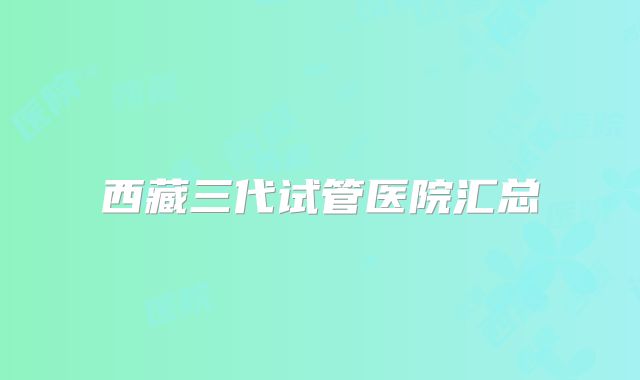 西藏三代试管医院汇总