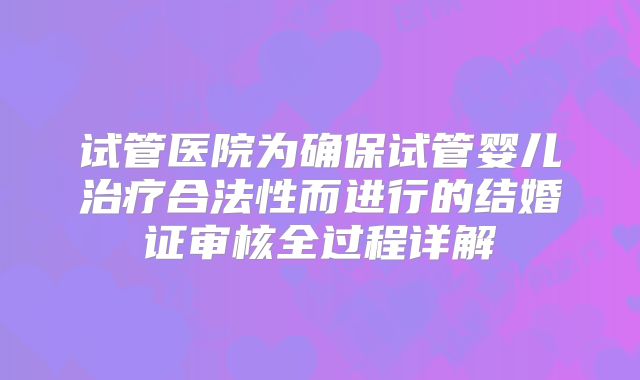 试管医院为确保试管婴儿治疗合法性而进行的结婚证审核全过程详解