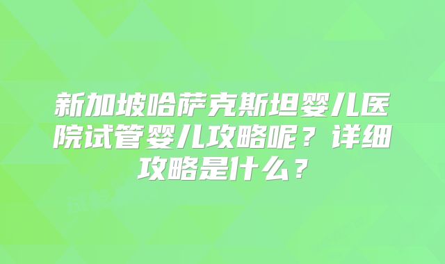 新加坡哈萨克斯坦婴儿医院试管婴儿攻略呢？详细攻略是什么？