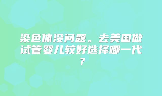 染色体没问题。去美国做试管婴儿较好选择哪一代？