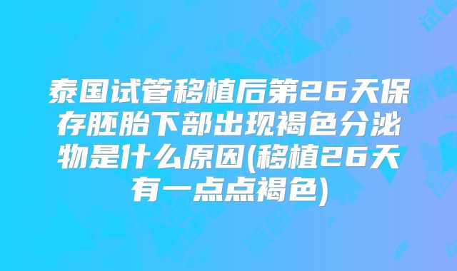 泰国试管移植后第26天保存胚胎下部出现褐色分泌物是什么原因(移植26天有一点点褐色)