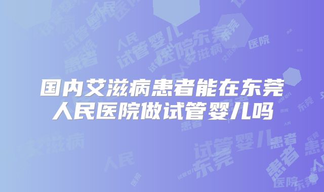 国内艾滋病患者能在东莞人民医院做试管婴儿吗