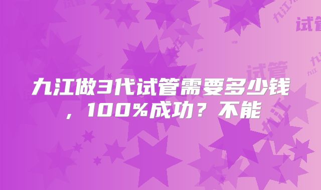 九江做3代试管需要多少钱，100%成功？不能