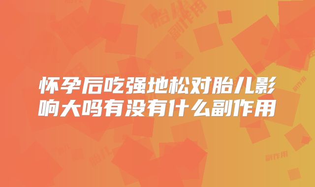 怀孕后吃强地松对胎儿影响大吗有没有什么副作用