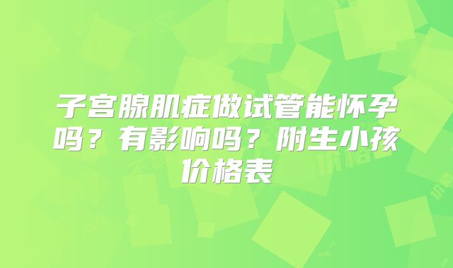 子宫腺肌症做试管能怀孕吗？有影响吗？附生小孩价格表