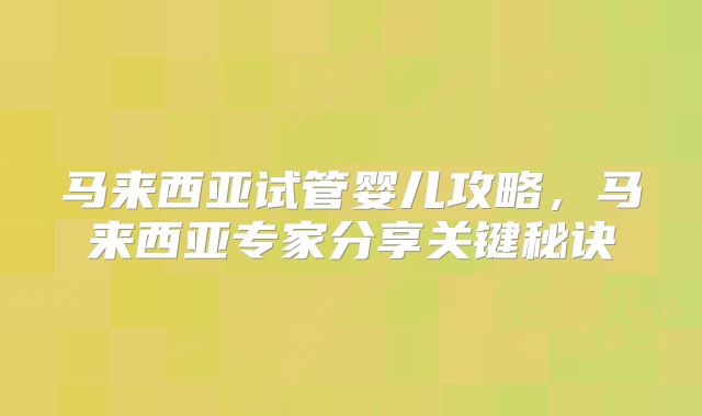 马来西亚试管婴儿攻略，马来西亚专家分享关键秘诀