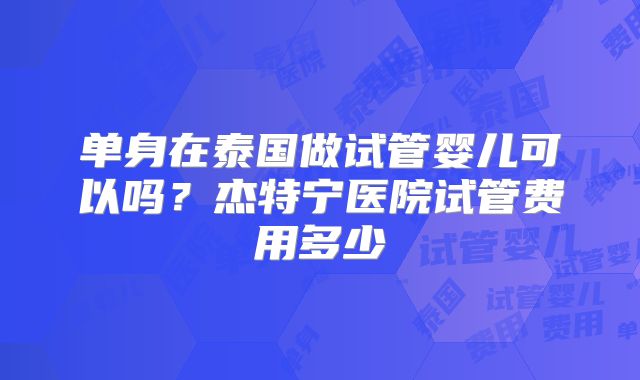 单身在泰国做试管婴儿可以吗？杰特宁医院试管费用多少