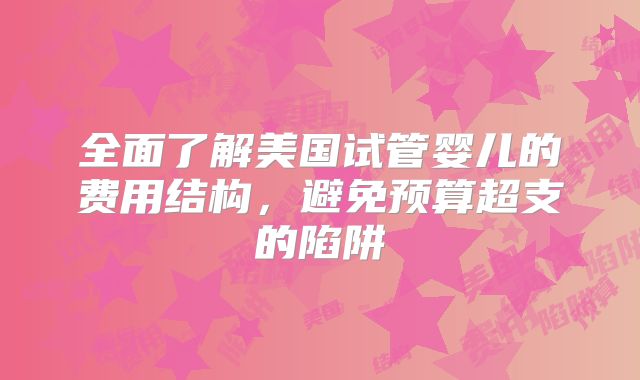 全面了解美国试管婴儿的费用结构，避免预算超支的陷阱
