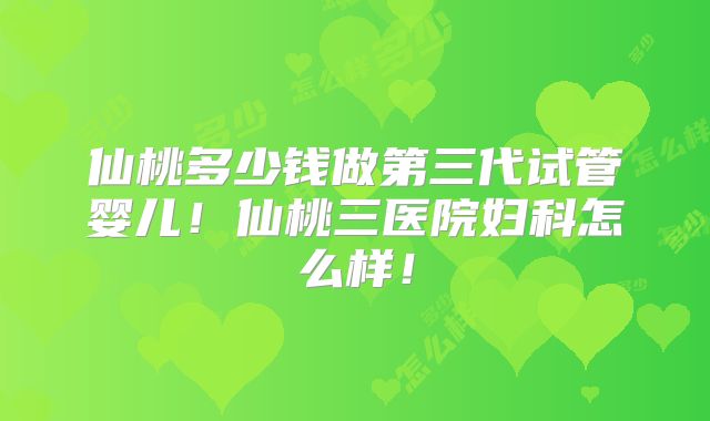 仙桃多少钱做第三代试管婴儿！仙桃三医院妇科怎么样！