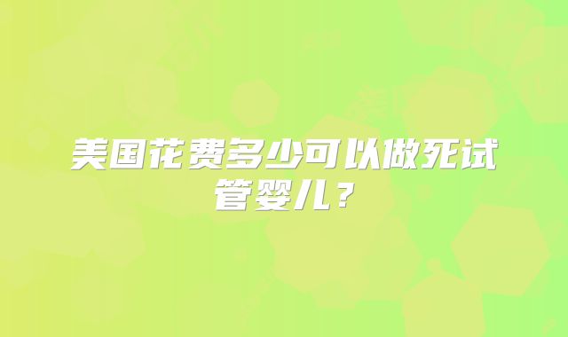 美国花费多少可以做死试管婴儿？