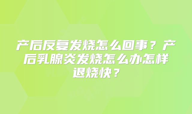 产后反复发烧怎么回事？产后乳腺炎发烧怎么办怎样退烧快？