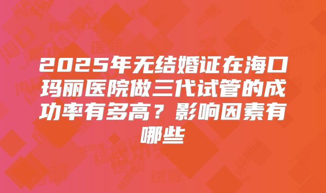 2025年无结婚证在海口玛丽医院做三代试管的成功率有多高？影响因素有哪些