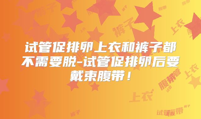 试管促排卵上衣和裤子都不需要脱-试管促排卵后要戴束腹带！