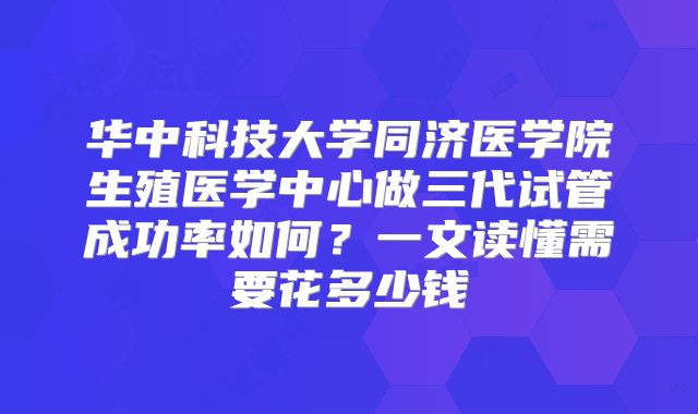 华中科技大学同济医学院生殖医学中心做三代试管成功率如何？一文读懂需要花多少钱