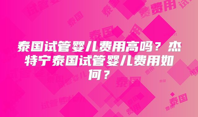 泰国试管婴儿费用高吗？杰特宁泰国试管婴儿费用如何？