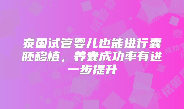 泰国试管婴儿也能进行囊胚移植,养囊成功率有进一步提升