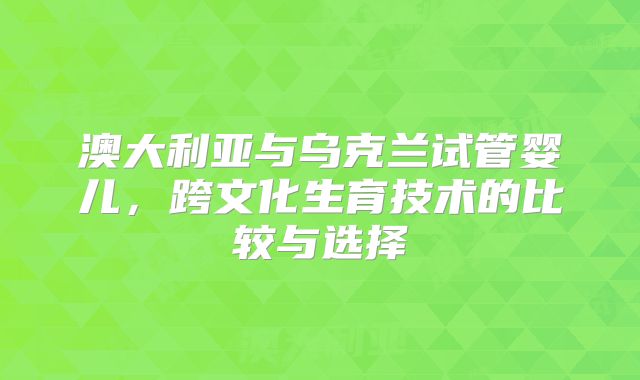 澳大利亚与乌克兰试管婴儿，跨文化生育技术的比较与选择