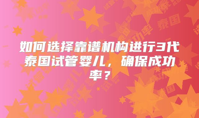 如何选择靠谱机构进行3代泰国试管婴儿，确保成功率？