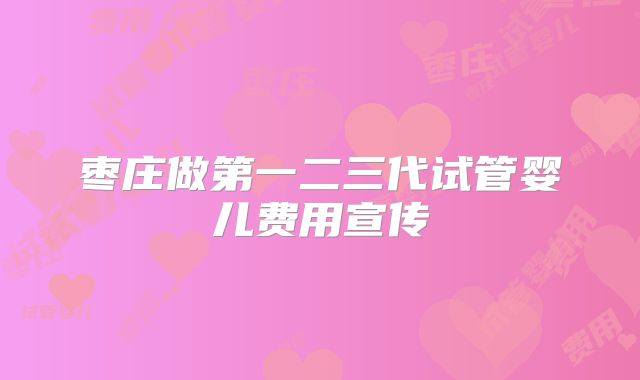 枣庄做第一二三代试管婴儿费用宣传