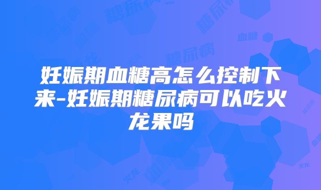 妊娠期血糖高怎么控制下来-妊娠期糖尿病可以吃火龙果吗
