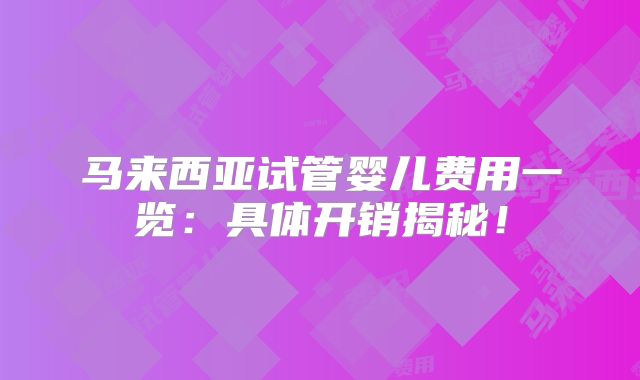 马来西亚试管婴儿费用一览：具体开销揭秘！