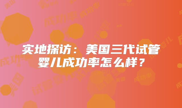 实地探访：美国三代试管婴儿成功率怎么样？