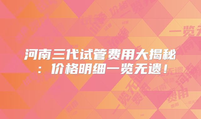 河南三代试管费用大揭秘：价格明细一览无遗！
