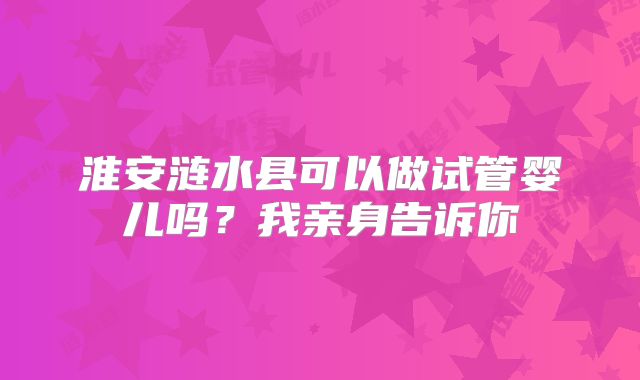 淮安涟水县可以做试管婴儿吗？我亲身告诉你