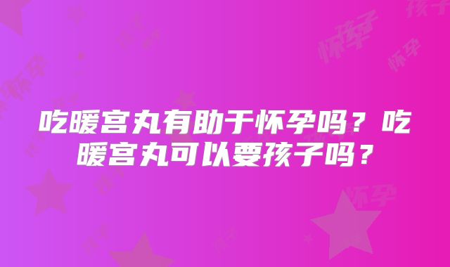 吃暖宫丸有助于怀孕吗?吃暖宫丸可以要孩子吗?