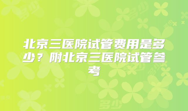 北京三医院试管费用是多少？附北京三医院试管参考