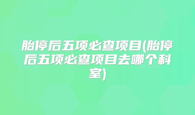 胎停后五项必查项目(胎停后五项必查项目去哪个科室)
