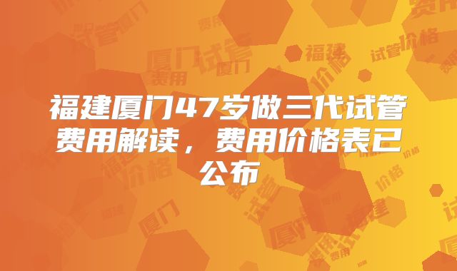 福建厦门47岁做三代试管费用解读，费用价格表已公布