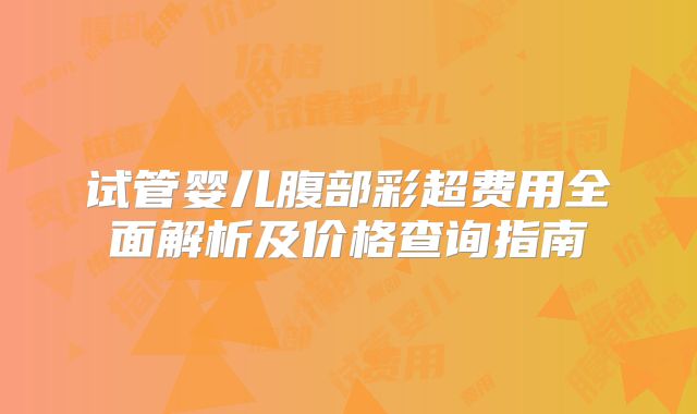 试管婴儿腹部彩超费用全面解析及价格查询指南