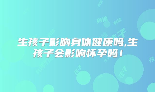 生孩子影响身体健康吗,生孩子会影响怀孕吗！