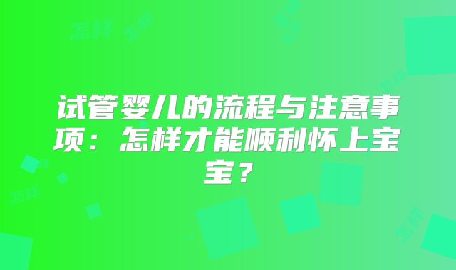 试管婴儿的流程与注意事项：怎样才能顺利怀上宝宝？