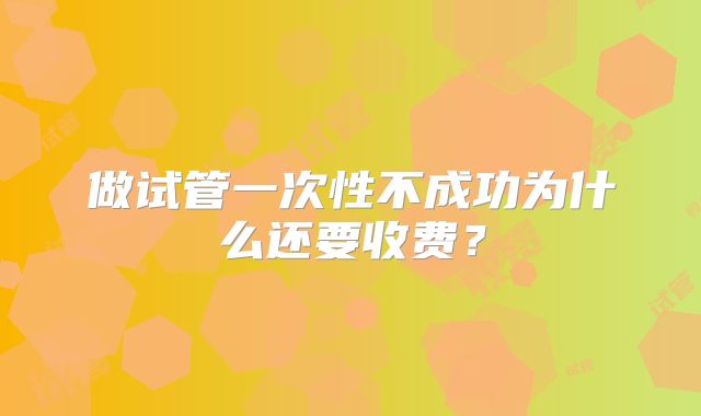 做试管一次性不成功为什么还要收费？