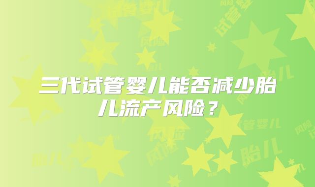三代试管婴儿能否减少胎儿流产风险？