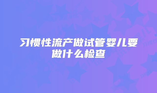 习惯性流产做试管婴儿要做什么检查